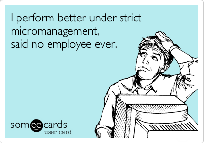 I perform better under strict micromanagement, 
said no employee ever. 