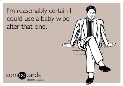 I'm reasonably certain I
could use a baby wipe
after that one.