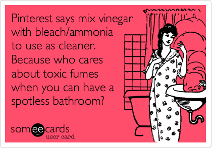 Pinterest says mix vinegar 
with bleach/ammonia
to use as cleaner. 
Because who cares
about toxic fumes
when you can have a
spotless bathroom?