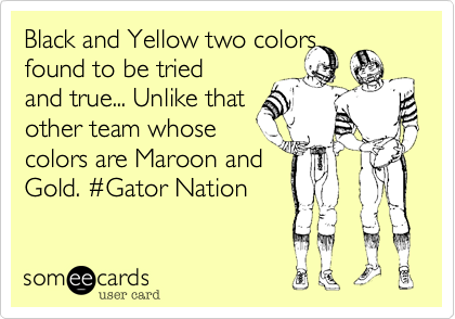 Black and Yellow two colors
found to be tried
and true... Unlike that
other team whose
colors are Maroon and
Gold. %23Gator Nation
