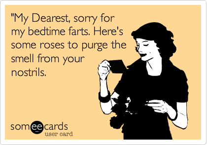 "My Dearest, sorry for
my bedtime farts. Here's 
some roses to purge the
smell from your
nostrils.  