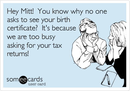 Hey Mitt!  You know why no one asks to see your birth
certificate?  It's because
we are too busy
asking for your tax
returns!