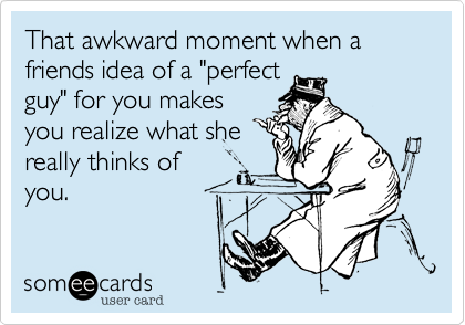 That awkward moment when a friends idea of a "perfect
guy" for you makes
you realize what she
really thinks of
you. 