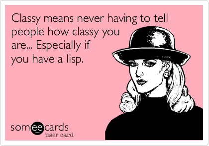 Classy means never having to tell people how classy you
are... Especially if 
you have a lisp.