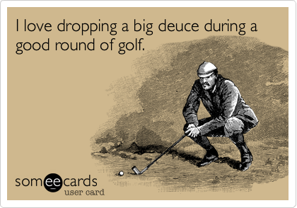 I love dropping a big deuce during a good round of golf.