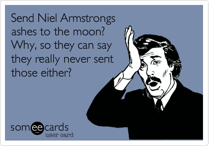 Send Niel Armstrongs
ashes to the moon?
Why, so they can say
they really never sent
those either? 