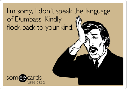 I'm sorry, I don't speak the language of Dumbass. Kindly
flock back to your kind.