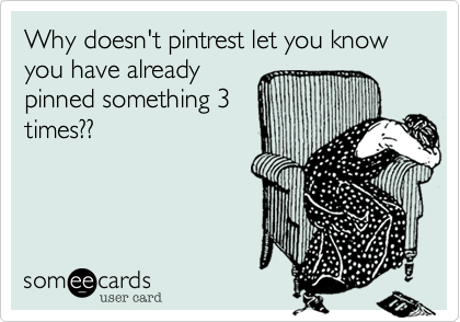 Why doesn't pintrest let you know you have already
pinned something 3
times??