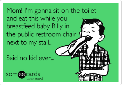 Mom! I'm gonna sit on the toilet and eat this while you
breastfeed baby Billy in
the public restroom chair
next to my stall...

Said no kid ever...