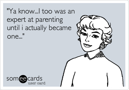 "Ya know...I too was an
expert at parenting
until i actually became
one..."