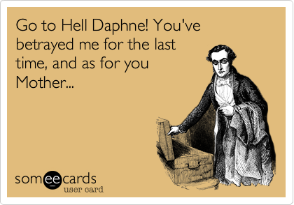 Go to Hell Daphne! You've betrayed me for the last
time, and as for you
Mother...