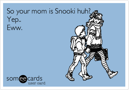 So your mom is Snooki huh?
Yep..
Eww.