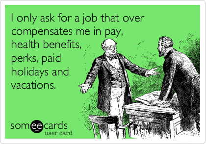 I only ask for a job that over compensates me in pay,
health benefits,
perks, paid
holidays and
vacations.