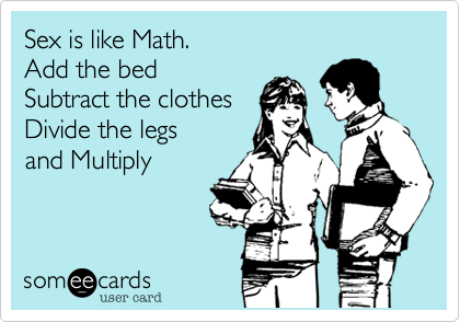 Sex is like Math.
Add the bed
Subtract the clothes
Divide the legs
and Multiply