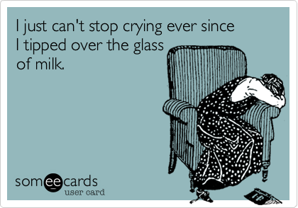 I just can't stop crying ever since
I tipped over the glass
of milk. 
