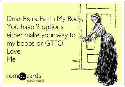 
Dear Extra Fat in My Body,
You have 2 options: 
either make your way to
my boobs or GTFO!
Love, 
Me