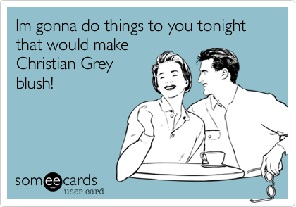 Im gonna do things to you tonight that would make
Christian Grey
blush!