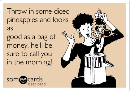 Throw in some diced
pineapples and looks
as
good as a bag of
money, he'll be
sure to call you
in the morning!