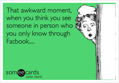 That awkward moment,
when you think you see
someone in person who
you only know through
Facbook.....