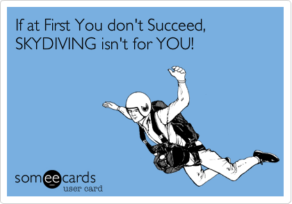 If at First You don't Succeed,
SKYDIVING isn't for YOU!