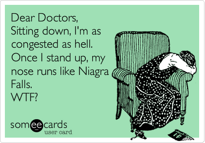 Dear Doctors, 
Sitting down, I'm as 
congested as hell. 
Once I stand up, my
nose runs like Niagra
Falls.  
WTF? 