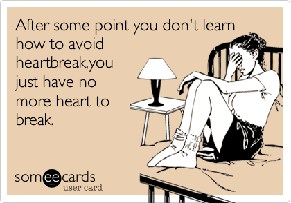 After some point you don't learn
how to avoid
heartbreak,you
just have no
more heart to
break.