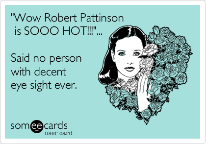 "Wow Robert Pattinson
 is SOOO HOT!!!"...

Said no person
with decent 
eye sight ever.