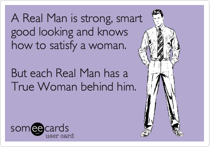 A Real Man is strong, smart
good looking and knows
how to satisfy a woman.

But each Real Man has a
True Woman behind him.