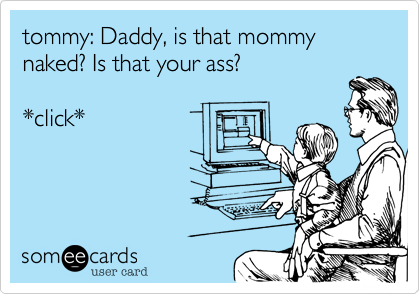 tommy: Daddy, is that mommy naked? Is that your ass?

*click*