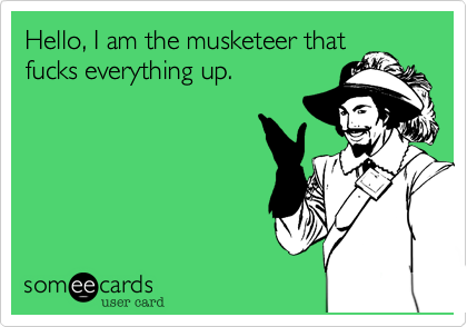 Hello, I am the musketeer that
fucks everything up. 