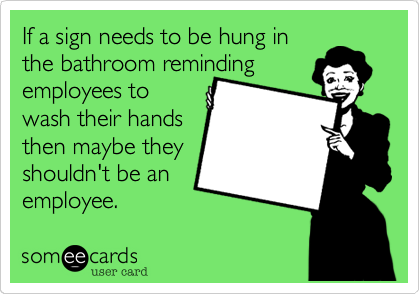 If a sign needs to be hung in
the bathroom reminding
employees to
wash their hands
then maybe they
shouldn't be an
employee.