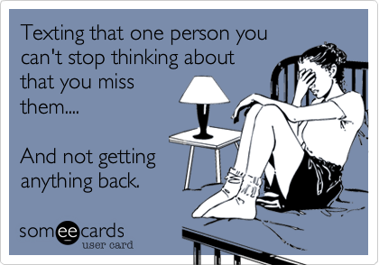 Texting that one person you
can't stop thinking about
that you miss
them....

And not getting
anything back.