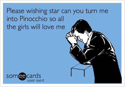Please wishing star can you turn me into Pinocchio so all
the girls will love me