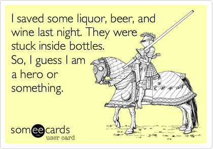 I saved some liquor, beer, and
wine last night. They were
stuck inside bottles.
So, I guess I am
a hero or
something.