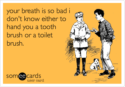 your breath is so bad i
don't know either to
hand you a tooth
brush or a toilet
brush.