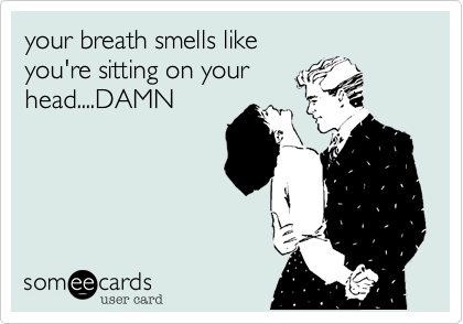 your breath smells like
you're sitting on your
head....DAMN