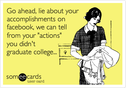 Go ahead, lie about your
accomplishments on
facebook, we can tell
from your "actions"
you didn't
graduate college... 