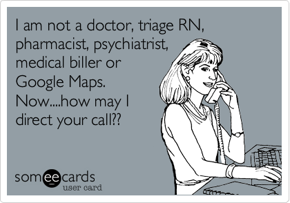 I am not a doctor, triage RN, pharmacist, psychiatrist,
medical biller or
Google Maps.
Now....how may I
direct your call??