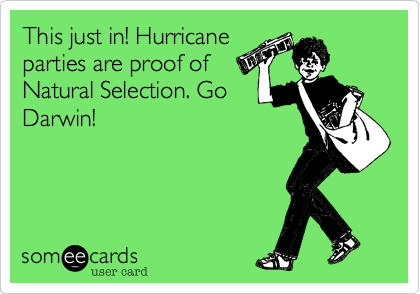 This just in! Hurricane
parties are proof of
Natural Selection. Go
Darwin!