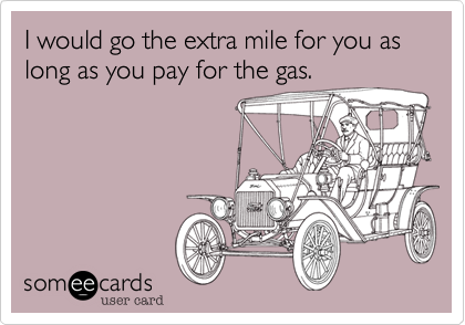 I would go the extra mile for you as long as you pay for the gas.