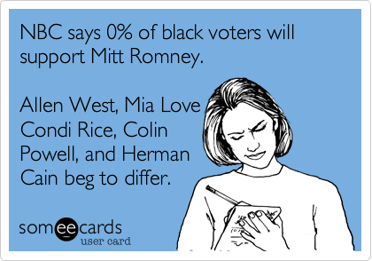 NBC says 0% of black voters will support Mitt Romney.

Allen West, Mia Love 
Condi Rice, Colin
Powell, and Herman
Cain beg to differ.
