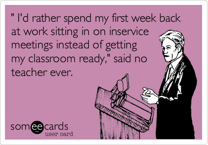 " I'd rather spend my first week back at work sitting in on inservice
meetings instead of getting 
my classroom ready," said no
teacher ever.