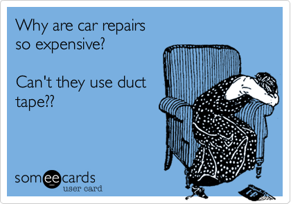 Why are car repairs 
so expensive?

Can't they use duct
tape??