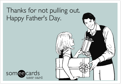 Thanks for not pulling out.
Happy Father's Day.