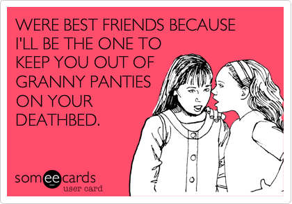 WERE BEST FRIENDS BECAUSE I'LL BE THE ONE TO
KEEP YOU OUT OF
GRANNY PANTIES
ON YOUR
DEATHBED.