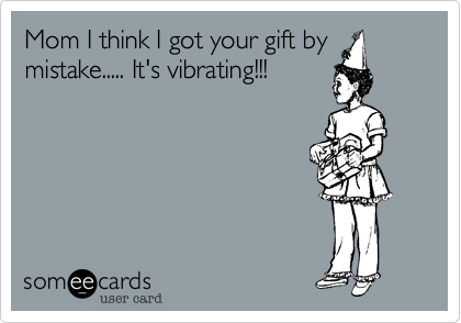 Mom I think I got your gift by
mistake..... It's vibrating!!!
