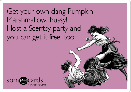 Get your own dang Pumpkin Marshmallow, hussy! 
Host a Scentsy party and 
you can get it free, too.