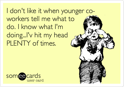 I don't like it when younger co-workers tell me what to
do. I know what I'm
doing...I'v hit my head
PLENTY of times.