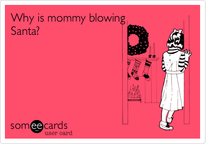 Why is mommy blowing
Santa?