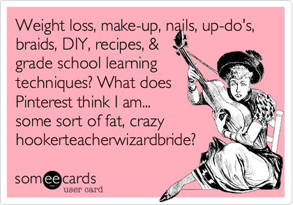 Weight loss, make-up, nails, up-do's,
braids, DIY, recipes, &
grade school learning
techniques? What does
Pinterest think I am...
some sort of fat, crazy
hookerteacherwizardbride?